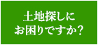 土地探しにお困りですか？