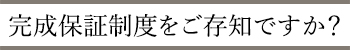 完成保証制度をご存知ですか?