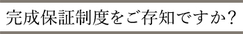 完成保証制度をご存知ですか？